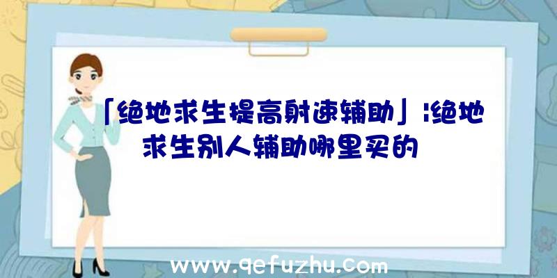 「绝地求生提高射速辅助」|绝地求生别人辅助哪里买的